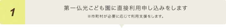 第一仏光こども園に直接利用申し込みをします※市町村が必要に応じて利用支援をします。