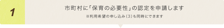 市町村に「保育の必要性」の認定を申請します※利用希望の申し込み（3）も同時にできます