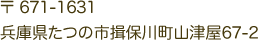 〒671-1631 兵庫県たつの市揖保川町山津屋67-2 