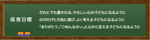 保育目標 だれにでも愛される、やさしい心の子どもになるように、のびのびと元気に遊び、よく考える子どもになるように、「ありがとう」「ごめんなさい」と心から言える子どもになるように