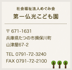 社会福祉法人めぐみ会 第一仏光こども園 〒671-1631 兵庫県たつの市揖保川町山津屋67-2 TEL 0791-72-3240 FAX 0791-72-2100